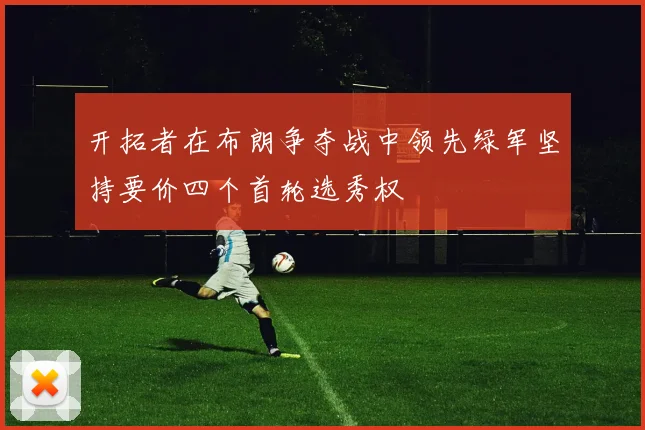 开拓者在布朗争夺战中领先绿军坚持要价四个首轮选秀权
