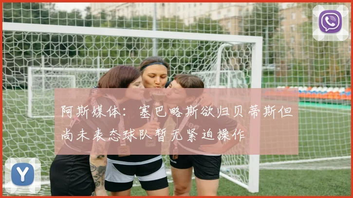 阿斯媒体：塞巴略斯欲归贝蒂斯但尚未表态球队暂无紧迫操作