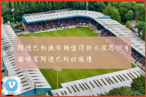 阿德巴约换布朗值得热火深思但可能伤害阿德巴约的感情